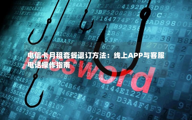 电信卡月租套餐退订方法：线上APP与客服电话操作指南
