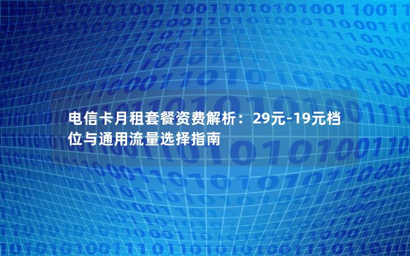 电信卡月租套餐资费解析：29元-19元档位与通用流量选择指南