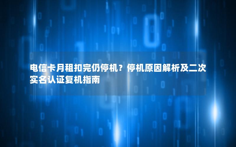 电信卡月租扣完仍停机？停机原因解析及二次实名认证复机指南