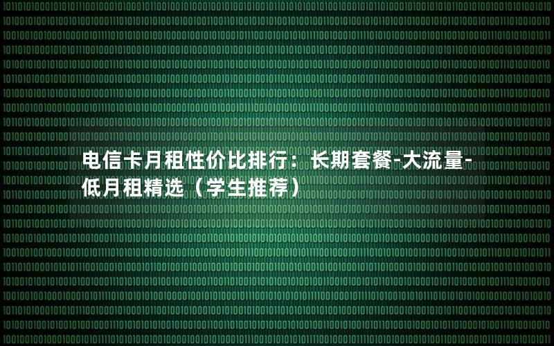 电信卡月租性价比排行：长期套餐-大流量-低月租精选（学生推荐）