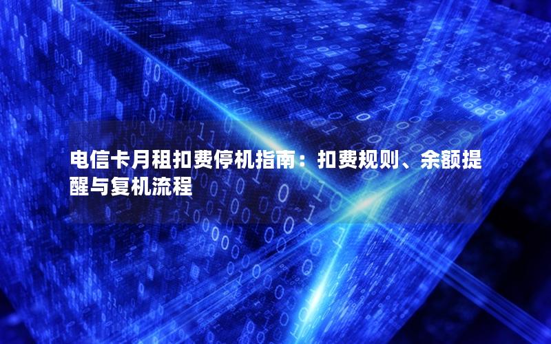电信卡月租扣费停机指南：扣费规则、余额提醒与复机流程
