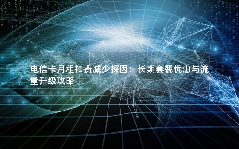 电信卡月租扣费减少探因：长期套餐优惠与流量升级攻略