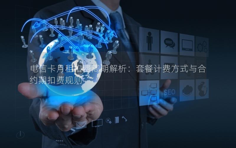 电信卡月租扣费周期解析：套餐计费方式与合约期扣费规则