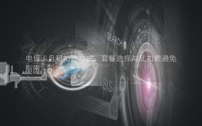 电信卡月租扣费方式、套餐选择与乱扣费避免指南