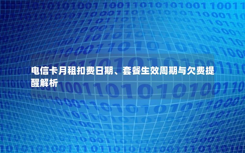 电信卡月租扣费日期、套餐生效周期与欠费提醒解析