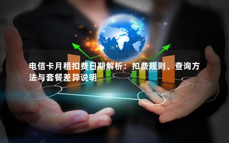 电信卡月租扣费日期解析：扣费规则、查询方法与套餐差异说明