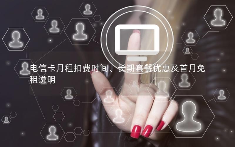 电信卡月租扣费时间、长期套餐优惠及首月免租说明