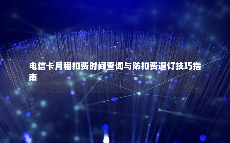 电信卡月租扣费时间查询与防扣费退订技巧指南