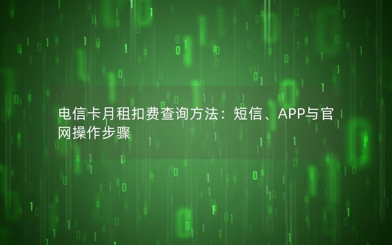 电信卡月租扣费查询方法：短信、APP与官网操作步骤