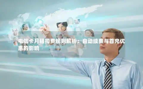 电信卡月租扣费规则解析：自动续费与首充优惠的影响