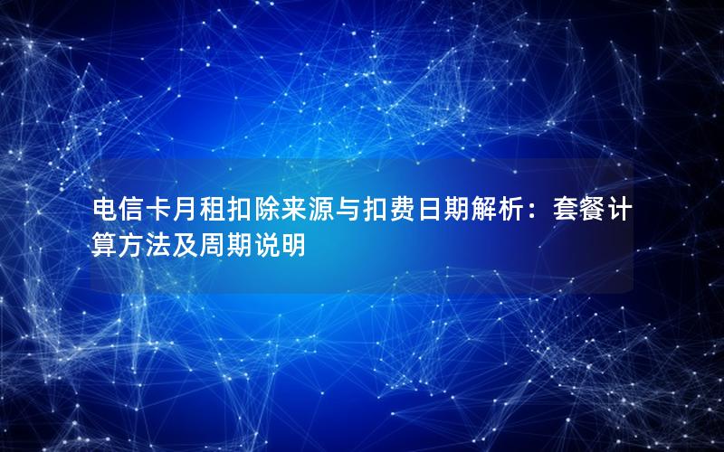 电信卡月租扣除来源与扣费日期解析：套餐计算方法及周期说明