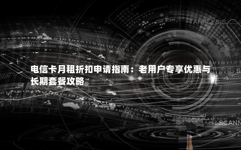 电信卡月租折扣申请指南：老用户专享优惠与长期套餐攻略