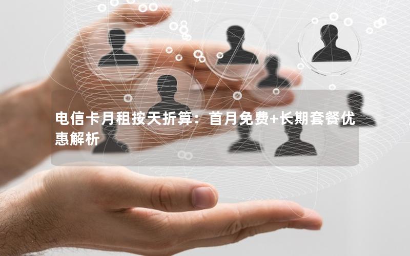 电信卡月租按天折算：首月免费+长期套餐优惠解析
