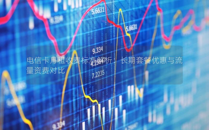 电信卡月租收费标准解析：长期套餐优惠与流量资费对比