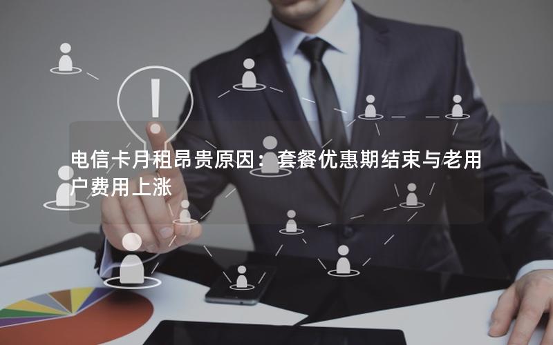 电信卡月租昂贵原因：套餐优惠期结束与老用户费用上涨