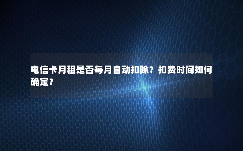 电信卡月租是否每月自动扣除？扣费时间如何确定？