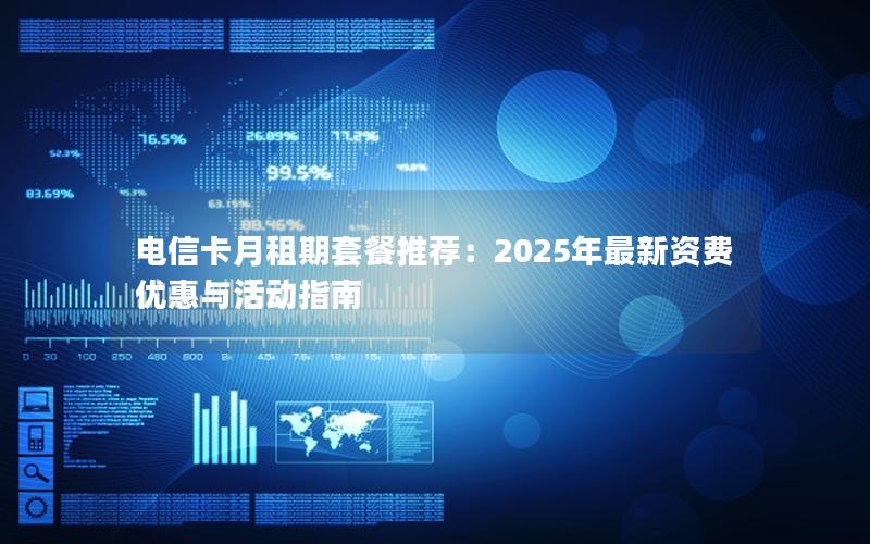 电信卡月租期套餐推荐：2025年最新资费优惠与活动指南