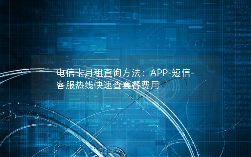 电信卡月租查询方法：APP-短信-客服热线快速查套餐费用