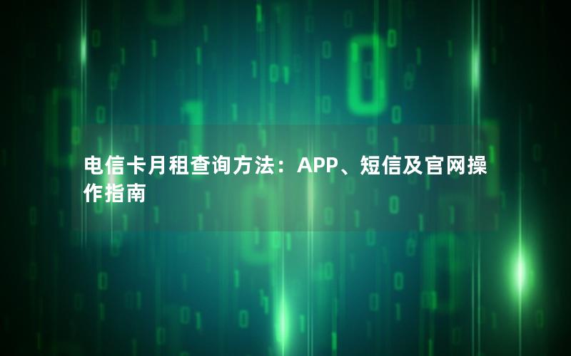电信卡月租查询方法：APP、短信及官网操作指南