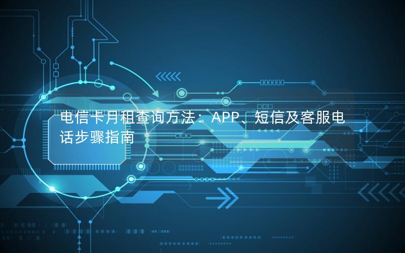 电信卡月租查询方法：APP、短信及客服电话步骤指南
