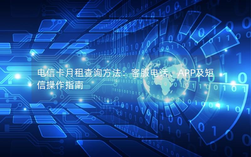 电信卡月租查询方法：客服电话、APP及短信操作指南