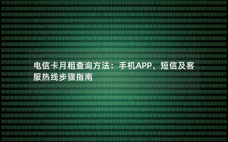电信卡月租查询方法：手机APP、短信及客服热线步骤指南