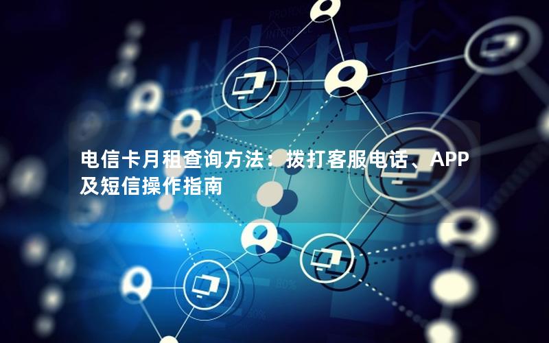 电信卡月租查询方法：拨打客服电话、APP及短信操作指南