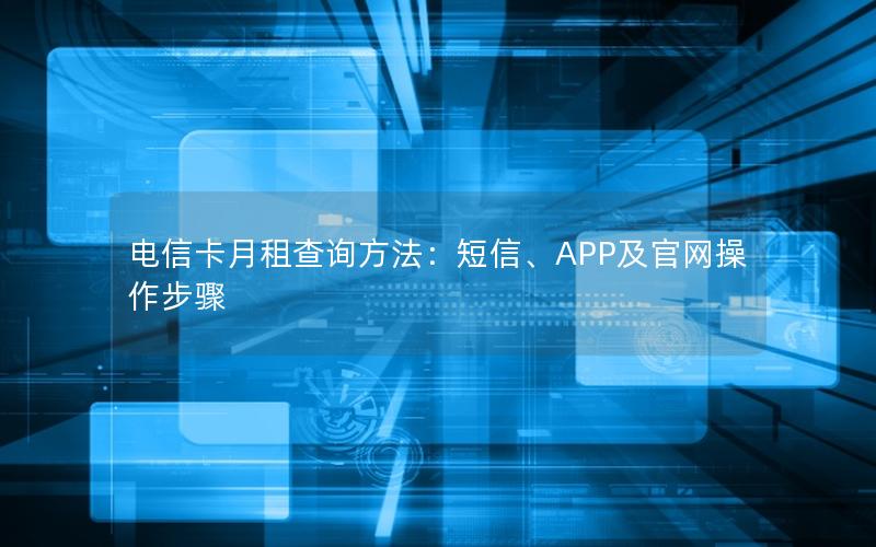 电信卡月租查询方法：短信、APP及官网操作步骤