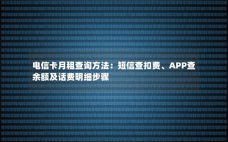 电信卡月租查询方法：短信查扣费、APP查余额及话费明细步骤