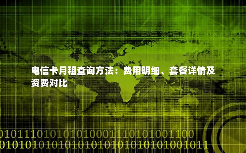 电信卡月租查询方法：费用明细、套餐详情及资费对比