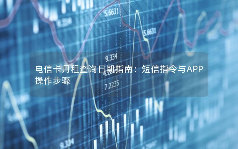 电信卡月租查询日期指南：短信指令与APP操作步骤