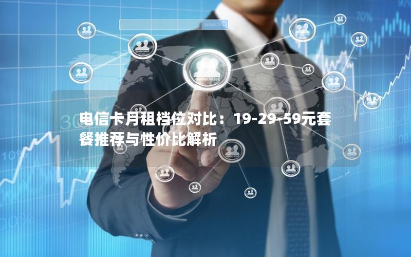 电信卡月租档位对比：19-29-59元套餐推荐与性价比解析