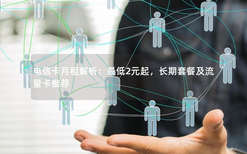 电信卡月租解析：最低2元起，长期套餐及流量卡推荐