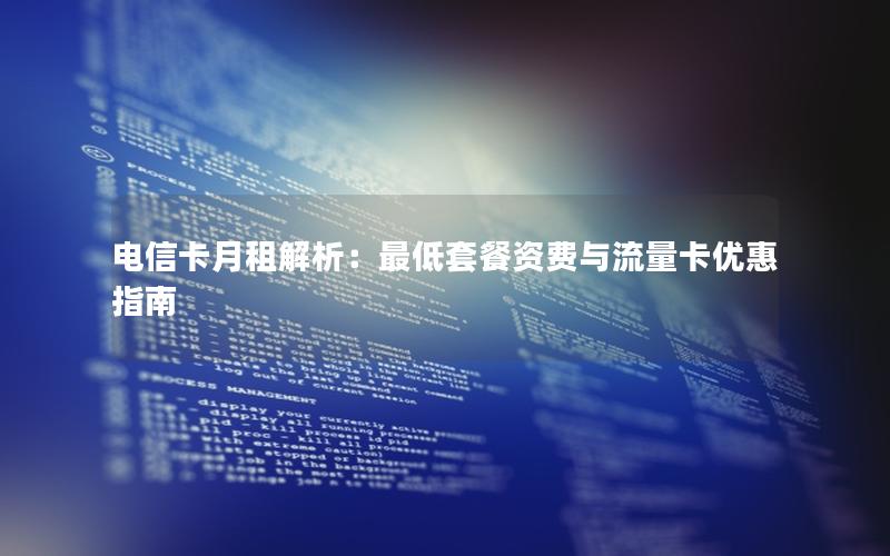 电信卡月租解析：最低套餐资费与流量卡优惠指南