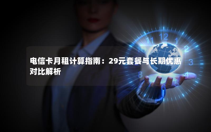 电信卡月租计算指南：29元套餐与长期优惠对比解析