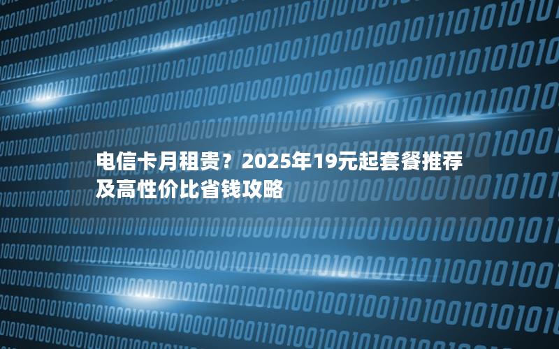 电信卡月租贵？2025年19元起套餐推荐及高性价比省钱攻略