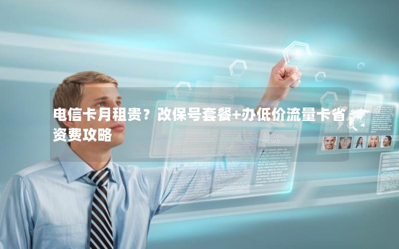 电信卡月租贵？改保号套餐+办低价流量卡省资费攻略