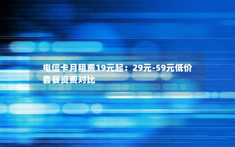 电信卡月租费19元起：29元-59元低价套餐资费对比