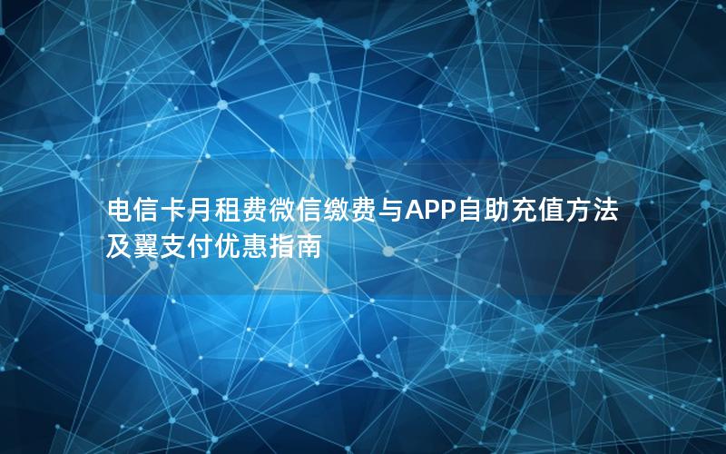 电信卡月租费微信缴费与APP自助充值方法及翼支付优惠指南