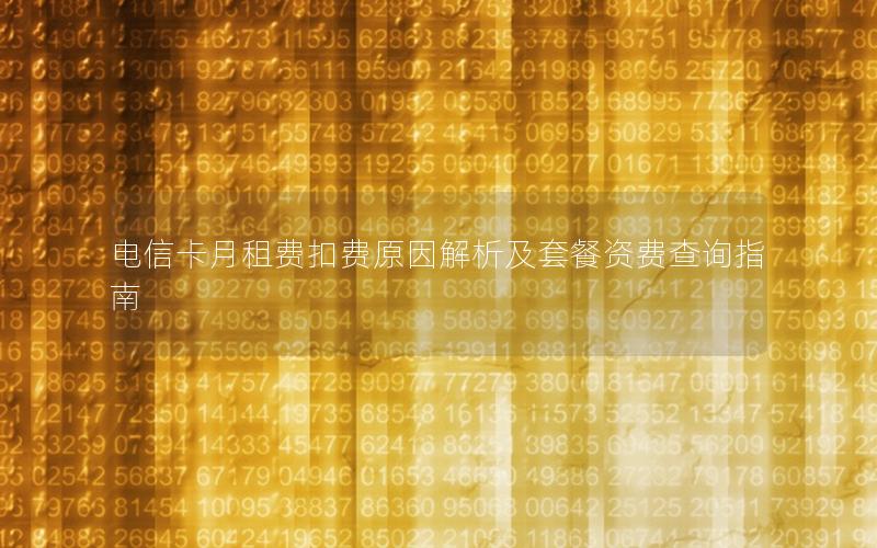 电信卡月租费扣费原因解析及套餐资费查询指南