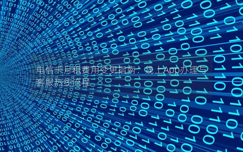 电信卡月租费用变更指南：线上App办理与客服热线流程