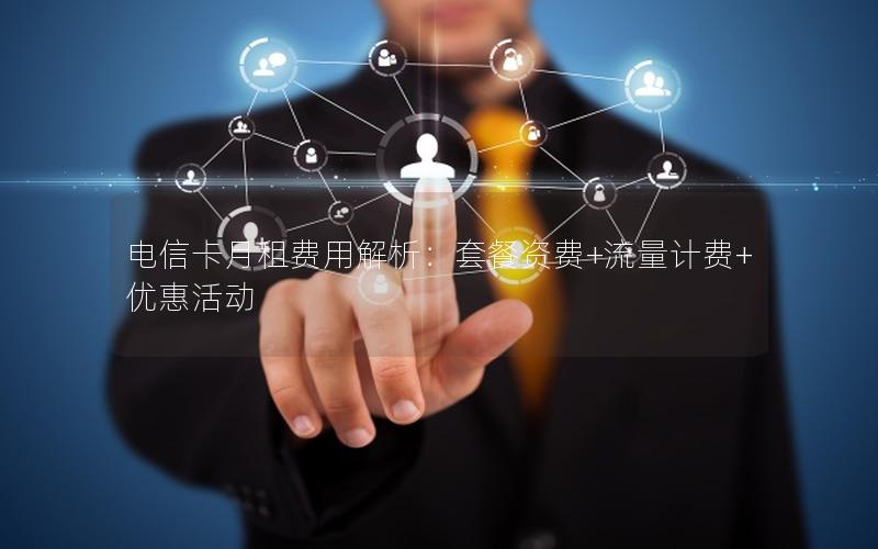 电信卡月租费用解析：套餐资费+流量计费+优惠活动