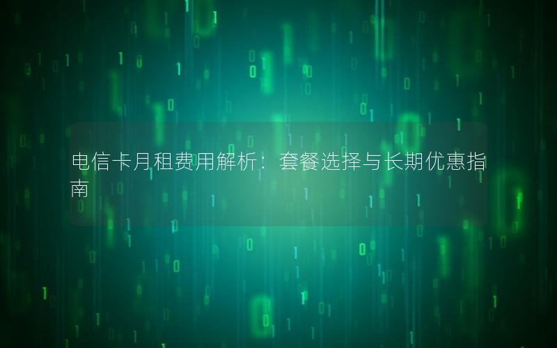 电信卡月租费用解析：套餐选择与长期优惠指南