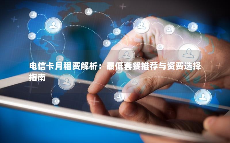 电信卡月租费解析：最低套餐推荐与资费选择指南