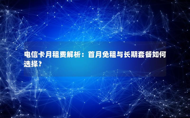 电信卡月租费解析：首月免租与长期套餐如何选择？