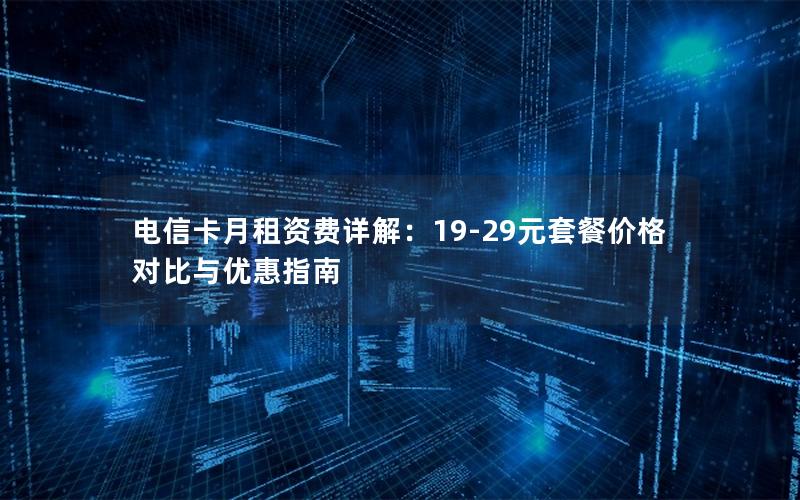 电信卡月租资费详解：19-29元套餐价格对比与优惠指南