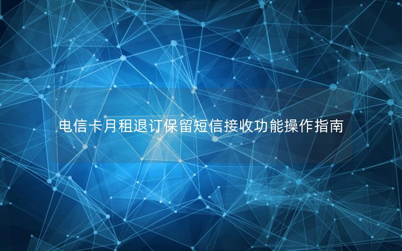 电信卡月租退订保留短信接收功能操作指南