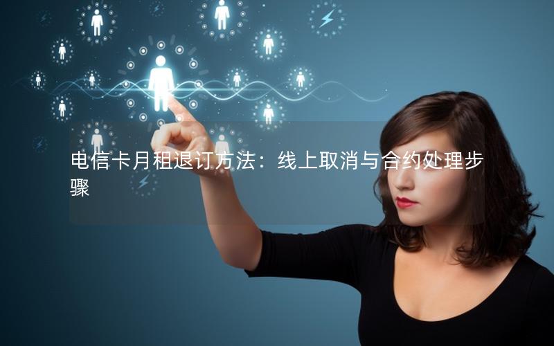 电信卡月租退订方法：线上取消与合约处理步骤