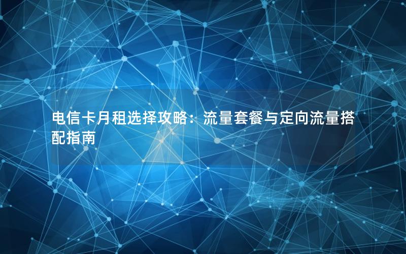 电信卡月租选择攻略：流量套餐与定向流量搭配指南