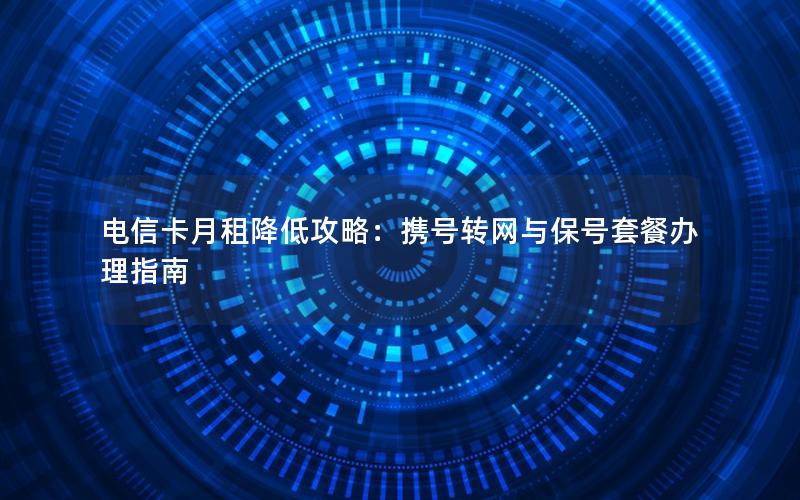 电信卡月租降低攻略：携号转网与保号套餐办理指南